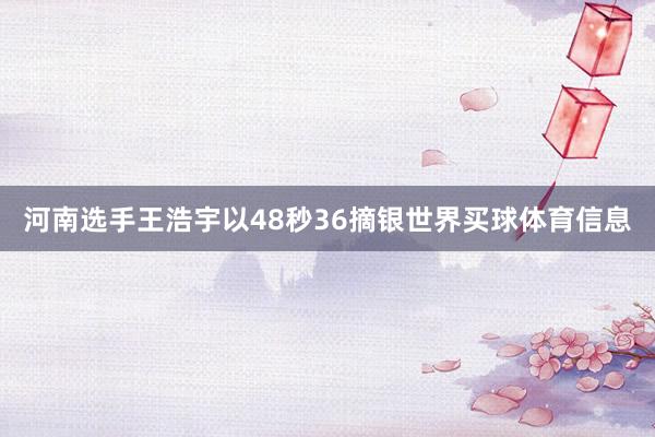河南选手王浩宇以48秒36摘银世界买球体育信息
