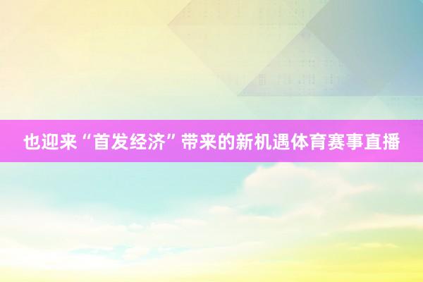 也迎来“首发经济”带来的新机遇体育赛事直播