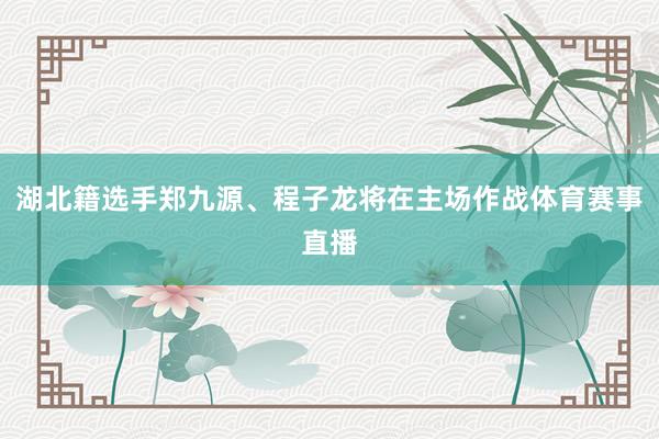 湖北籍选手郑九源、程子龙将在主场作战体育赛事直播