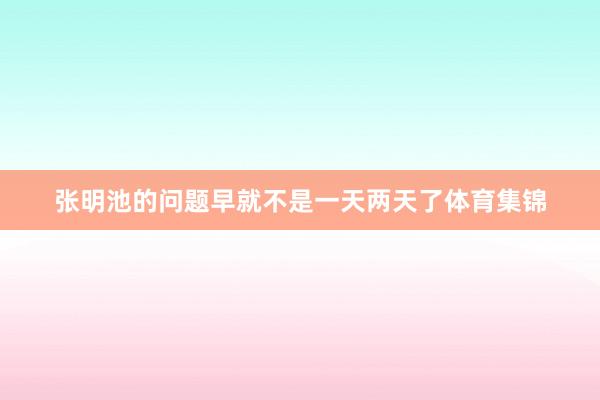 张明池的问题早就不是一天两天了体育集锦