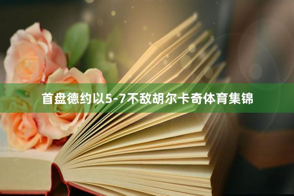 首盘德约以5-7不敌胡尔卡奇体育集锦