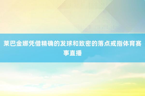 莱巴金娜凭借精确的发球和致密的落点戒指体育赛事直播