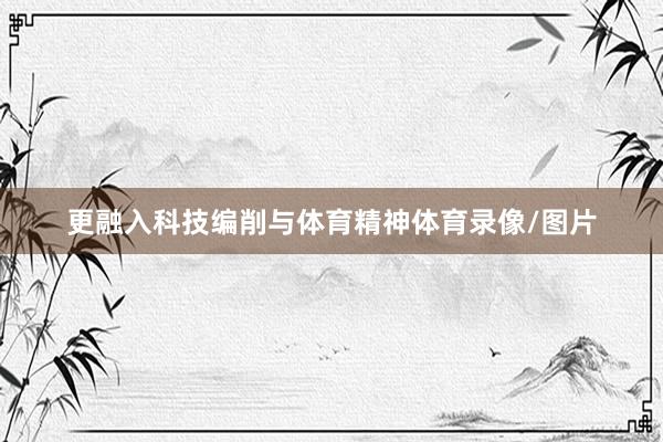 更融入科技编削与体育精神体育录像/图片