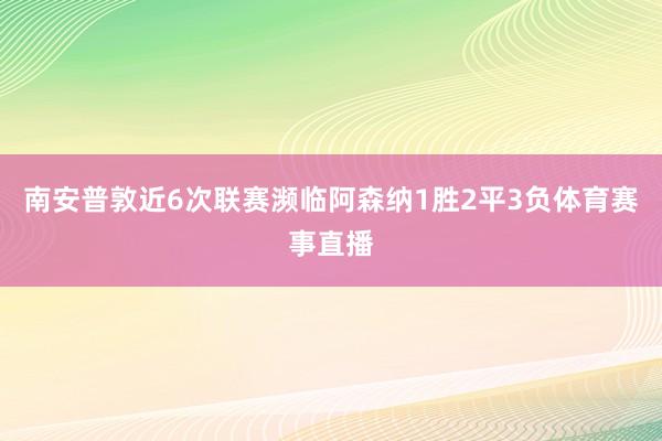 南安普敦近6次联赛濒临阿森纳1胜2平3负体育赛事直播