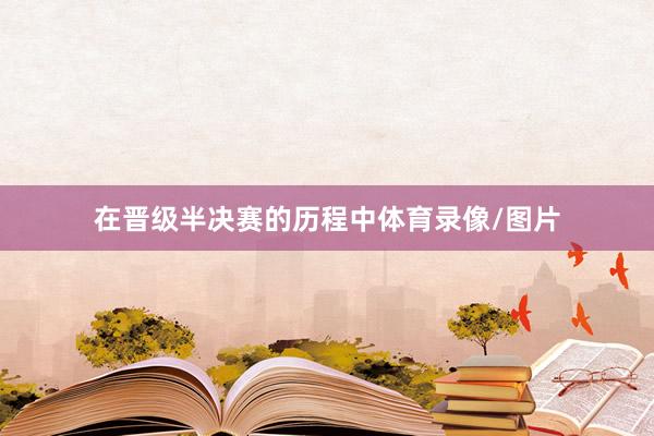 在晋级半决赛的历程中体育录像/图片