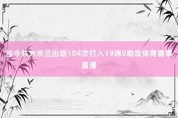 当今共为米兰出场104次打入19球9助攻体育赛事直播