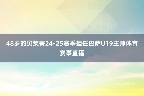 48岁的贝莱蒂24-25赛季担任巴萨U19主帅体育赛事直播