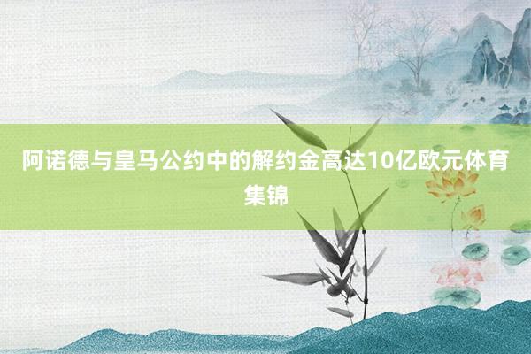 阿诺德与皇马公约中的解约金高达10亿欧元体育集锦