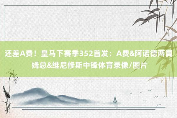 还差A费！皇马下赛季352首发：A费&阿诺德两翼 姆总&维尼修斯中锋体育录像/图片
