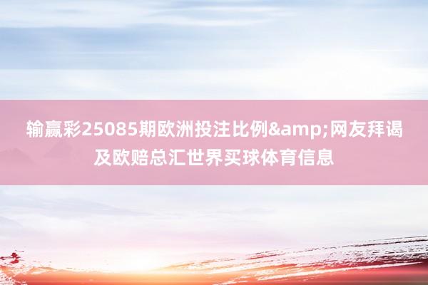 输赢彩25085期欧洲投注比例&网友拜谒及欧赔总汇世界买球体育信息