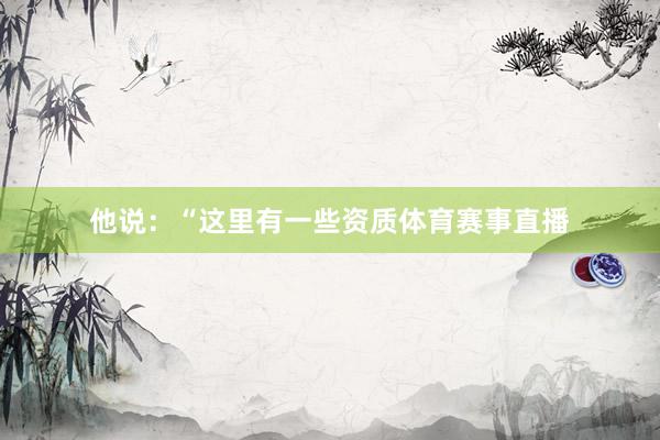 他说：“这里有一些资质体育赛事直播