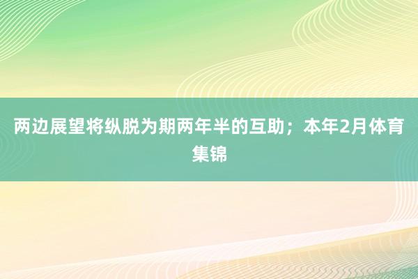 两边展望将纵脱为期两年半的互助；　　本年2月体育集锦
