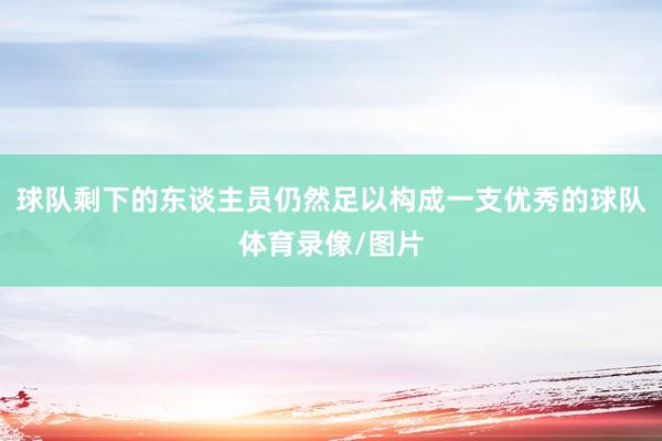 球队剩下的东谈主员仍然足以构成一支优秀的球队体育录像/图片