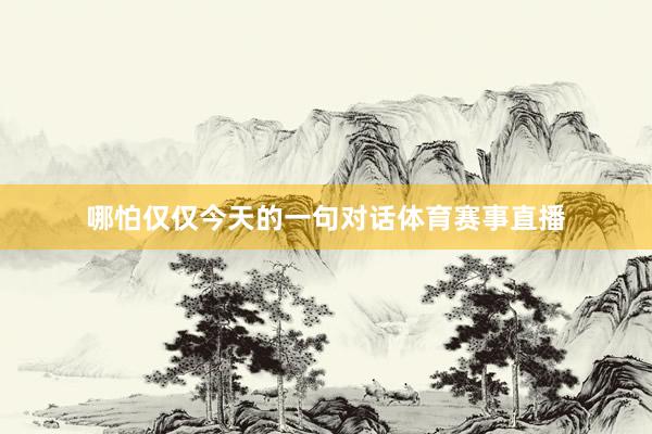 哪怕仅仅今天的一句对话体育赛事直播