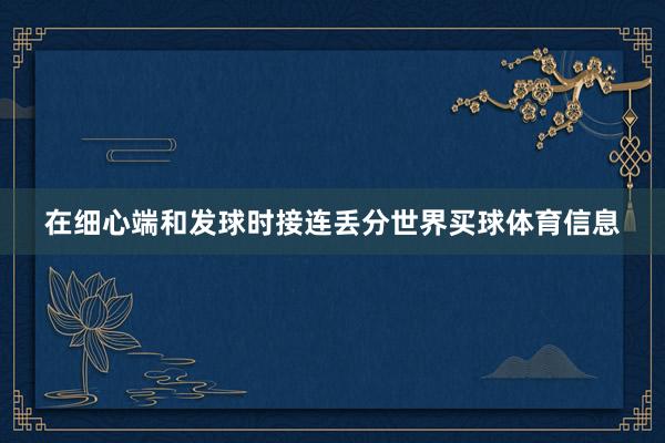 在细心端和发球时接连丢分世界买球体育信息