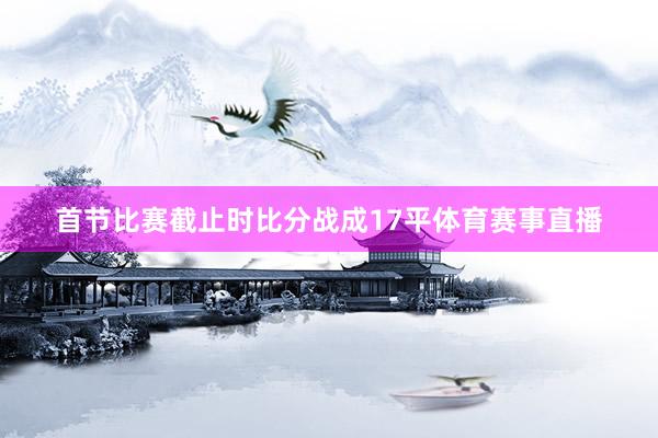 首节比赛截止时比分战成17平体育赛事直播