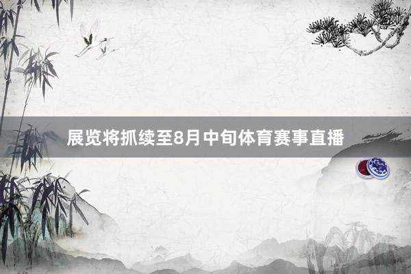 展览将抓续至8月中旬体育赛事直播