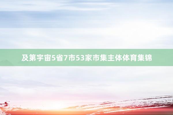 及第宇宙5省7市53家市集主体体育集锦