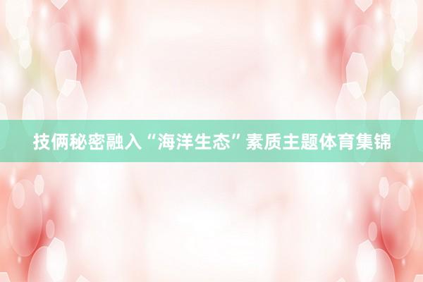 技俩秘密融入“海洋生态”素质主题体育集锦