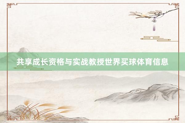 共享成长资格与实战教授世界买球体育信息