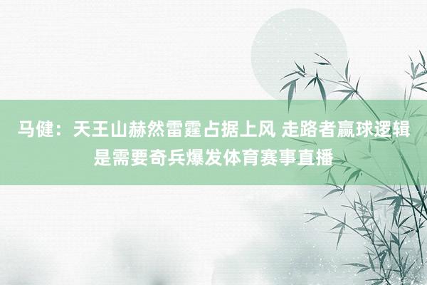 马健：天王山赫然雷霆占据上风 走路者赢球逻辑是需要奇兵爆发体育赛事直播
