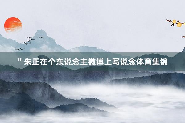 ”朱正在个东说念主微博上写说念体育集锦