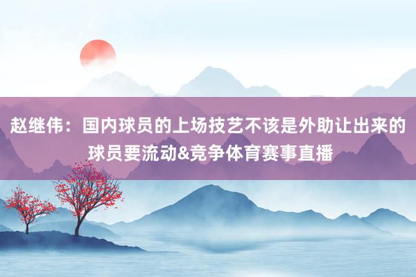 赵继伟：国内球员的上场技艺不该是外助让出来的 球员要流动&竞争体育赛事直播