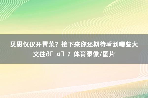 贝恩仅仅开胃菜？接下来你还期待看到哪些大交往🤔？体育录像/图片