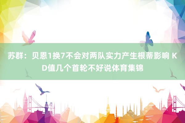 苏群：贝恩1换7不会对两队实力产生根蒂影响 KD值几个首轮不好说体育集锦