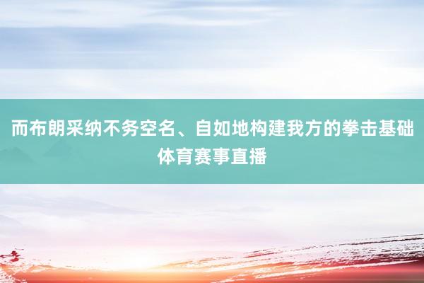 而布朗采纳不务空名、自如地构建我方的拳击基础体育赛事直播