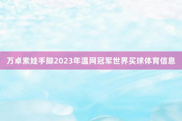 万卓索娃手脚2023年温网冠军世界买球体育信息