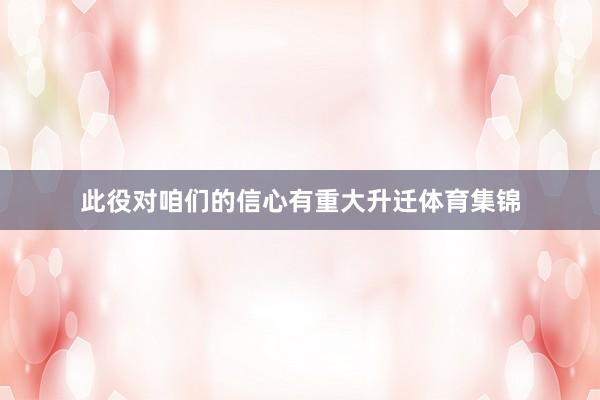 此役对咱们的信心有重大升迁体育集锦