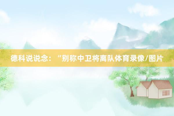 德科说说念：“别称中卫将离队体育录像/图片