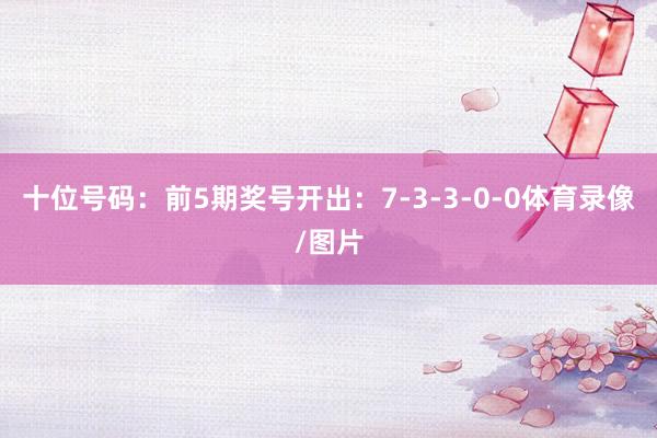 十位号码：前5期奖号开出：7-3-3-0-0体育录像/图片