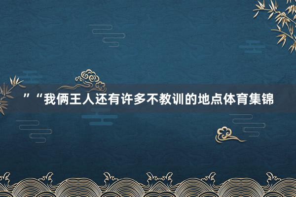 ”“我俩王人还有许多不教训的地点体育集锦