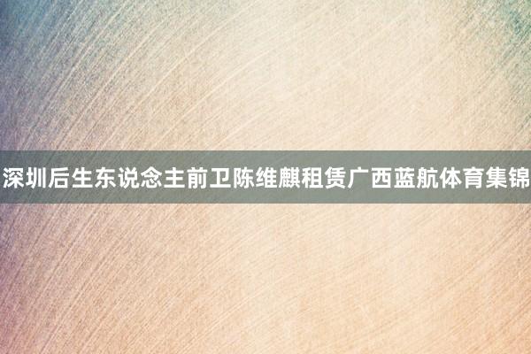 深圳后生东说念主前卫陈维麒租赁广西蓝航体育集锦