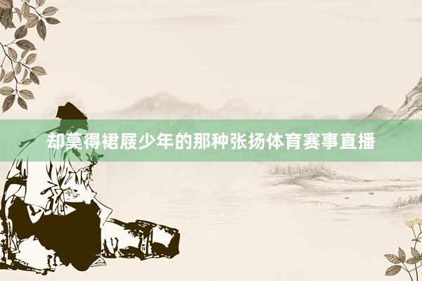 却莫得裙屐少年的那种张扬体育赛事直播