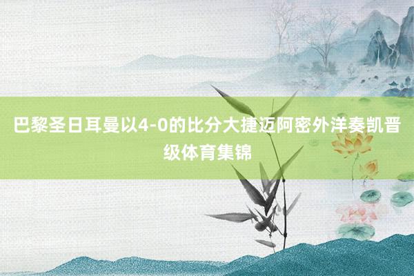 巴黎圣日耳曼以4-0的比分大捷迈阿密外洋奏凯晋级体育集锦