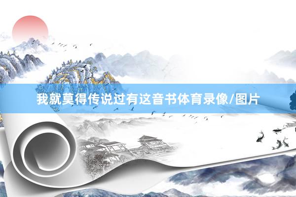 我就莫得传说过有这音书体育录像/图片