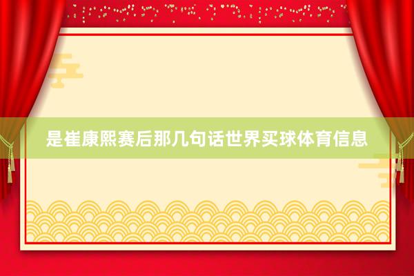 是崔康熙赛后那几句话世界买球体育信息
