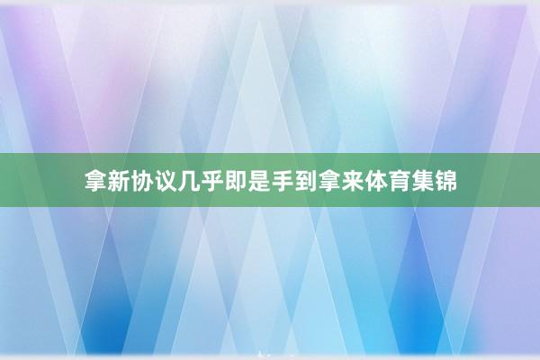 拿新协议几乎即是手到拿来体育集锦