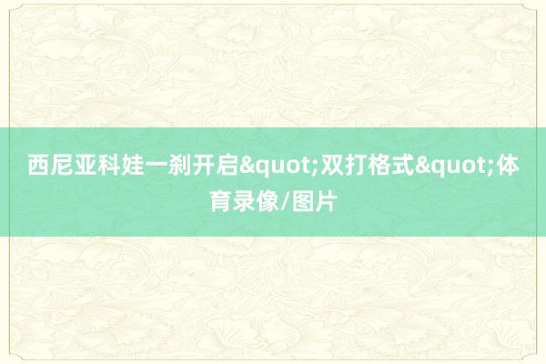 西尼亚科娃一刹开启"双打格式"体育录像/图片