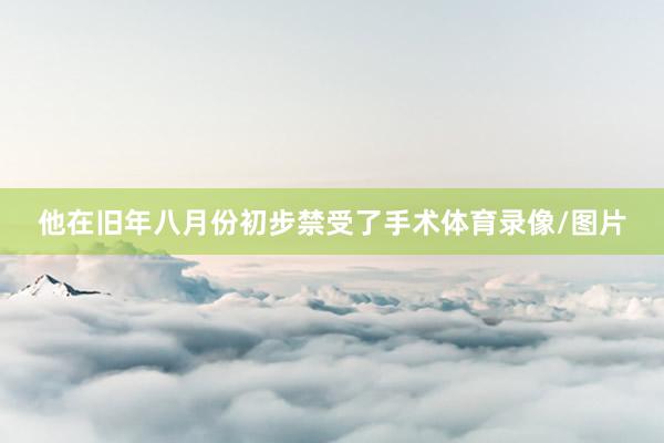 他在旧年八月份初步禁受了手术体育录像/图片