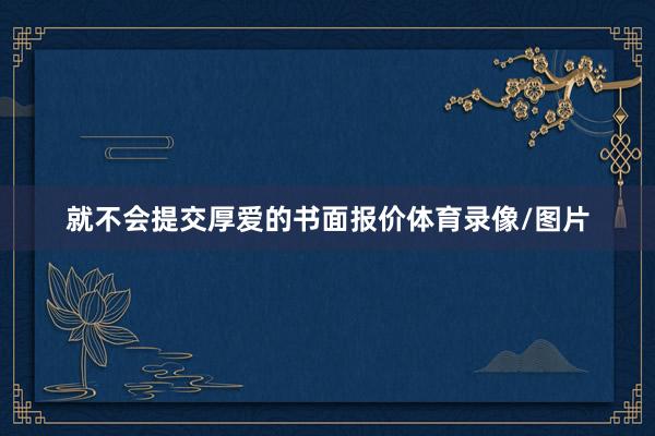 就不会提交厚爱的书面报价体育录像/图片