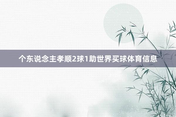 个东说念主孝顺2球1助世界买球体育信息