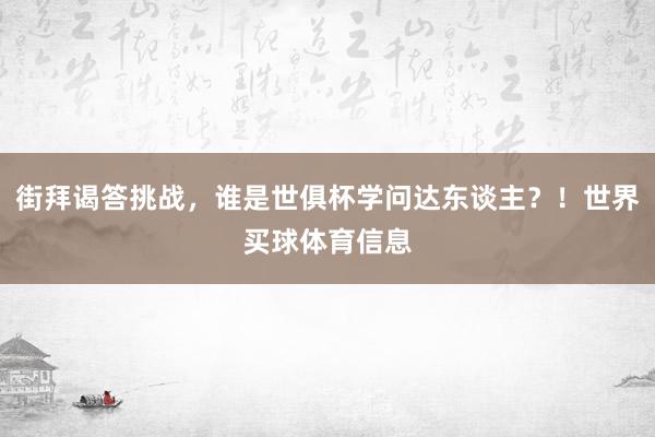 街拜谒答挑战，谁是世俱杯学问达东谈主？！世界买球体育信息