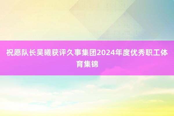 祝愿队长吴曦获评久事集团2024年度优秀职工体育集锦
