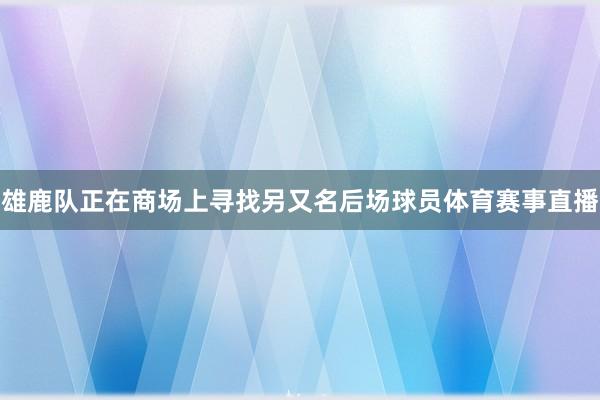 雄鹿队正在商场上寻找另又名后场球员体育赛事直播
