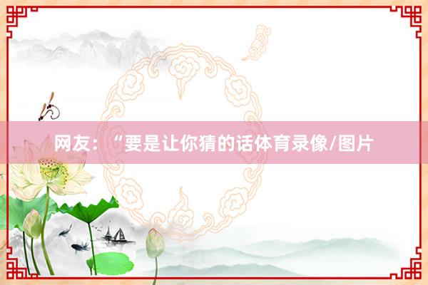 网友：“要是让你猜的话体育录像/图片