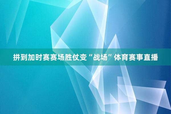 拼到加时赛赛场胜仗变“战场”体育赛事直播